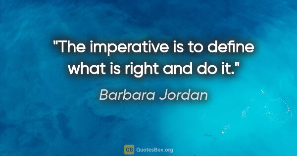 Barbara Jordan quote: "The imperative is to define what is right and do it."