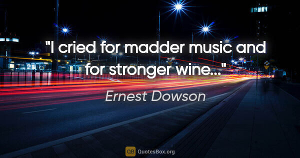 Ernest Dowson quote: "I cried for madder music and for stronger wine..."