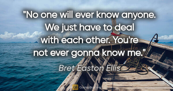 Bret Easton Ellis quote: "No one will ever know anyone. We just have to deal with each..."