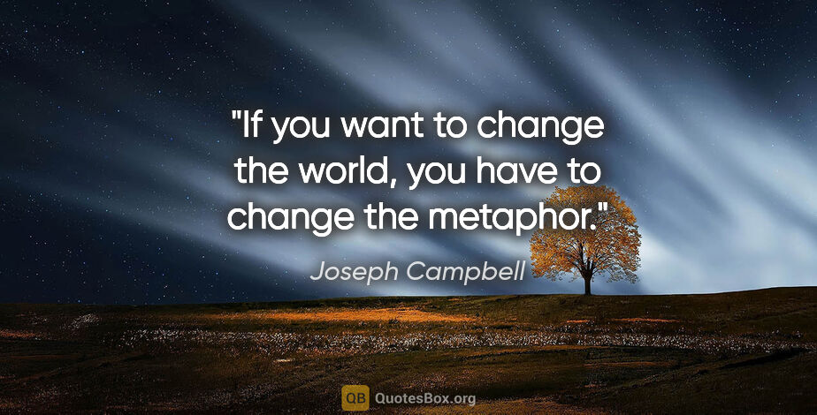 Joseph Campbell quote: "If you want to change the world, you have to change the metaphor."