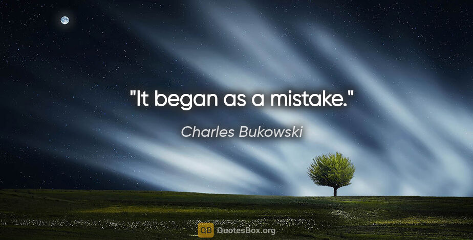 Charles Bukowski quote: "It began as a mistake."