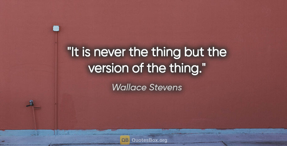 Wallace Stevens quote: "It is never the thing but the version of the thing."