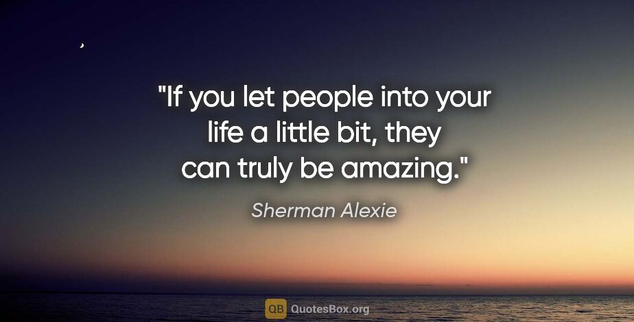 Sherman Alexie quote: "If you let people into your life a little bit, they can truly..."