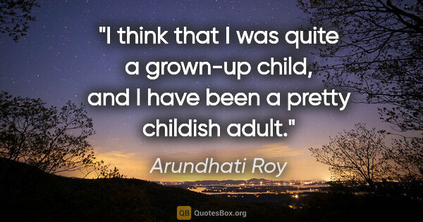 Arundhati Roy quote: "I think that I was quite a grown-up child, and I have been a..."