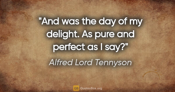 Alfred Lord Tennyson quote: "And was the day of my delight. As pure and perfect as I say?"
