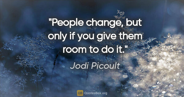 Jodi Picoult quote: "People change, but only if you give them room to do it."