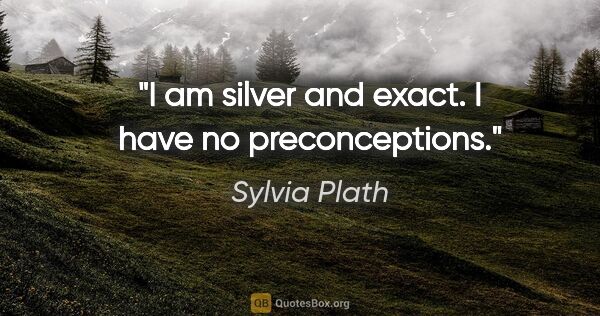 Sylvia Plath quote: "I am silver and exact. I have no preconceptions."