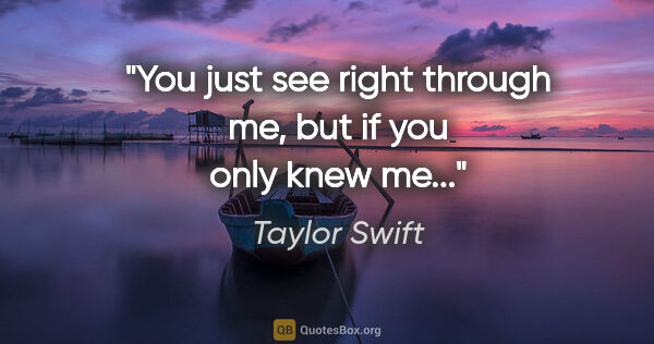 Taylor Swift quote: "You just see right through me, but if you only knew me..."