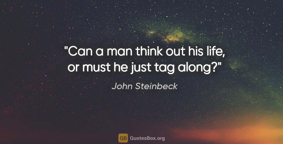 John Steinbeck quote: "Can a man think out his life, or must he just tag along?"