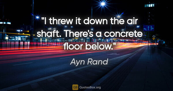 Ayn Rand quote: "I threw it down the air shaft. There's a concrete floor below."