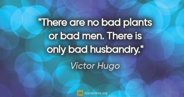 Victor Hugo quote: "There are no bad plants or bad men. There is only bad husbandry."