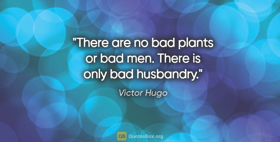 Victor Hugo quote: "There are no bad plants or bad men. There is only bad husbandry."
