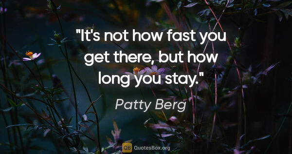 Patty Berg quote: "It's not how fast you get there, but how long you stay."
