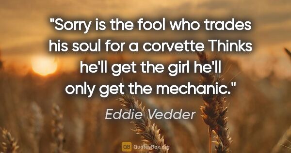 Eddie Vedder quote: "Sorry is the fool who trades his soul for a corvette Thinks..."