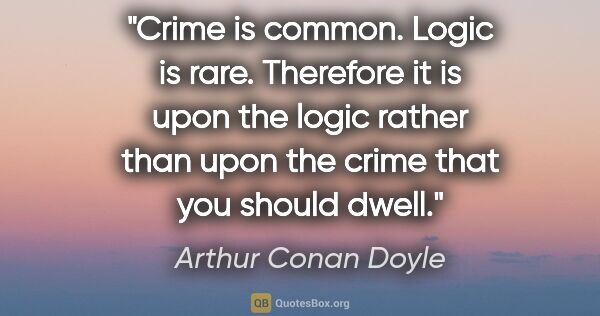 Arthur Conan Doyle quote: "Crime is common. Logic is rare. Therefore it is upon the logic..."