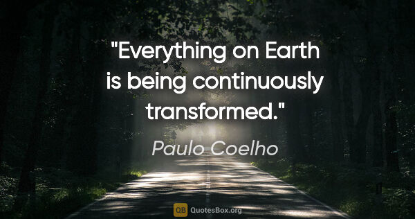 Paulo Coelho quote: "Everything on Earth is being continuously transformed."
