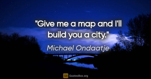 Michael Ondaatje quote: "Give me a map and I'll build you a city."
