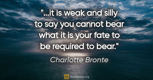 Charlotte Bronte quote: "it is weak and silly to say you cannot bear what it is your..."