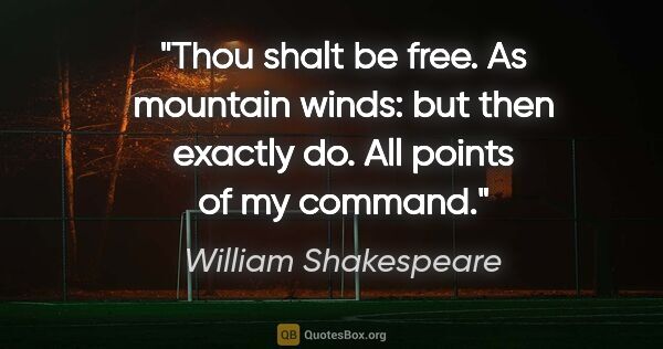 William Shakespeare quote: "Thou shalt be free. As mountain winds: but then exactly do...."