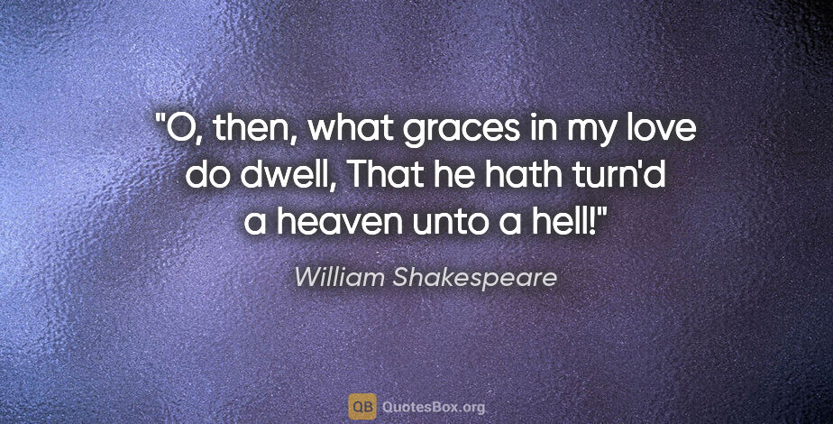 William Shakespeare quote: "O, then, what graces in my love do dwell, That he hath turn'd..."