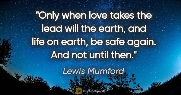 Lewis Mumford quote: "Only when love takes the lead will the earth, and life on..."