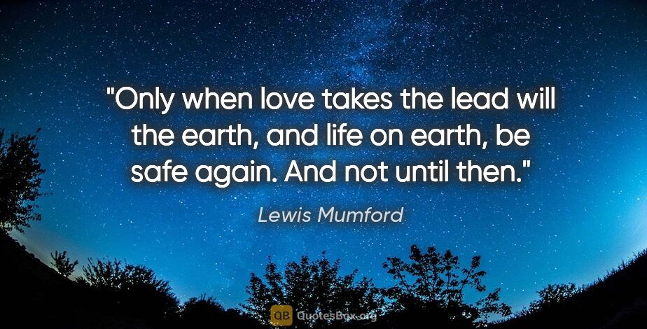 Lewis Mumford quote: "Only when love takes the lead will the earth, and life on..."
