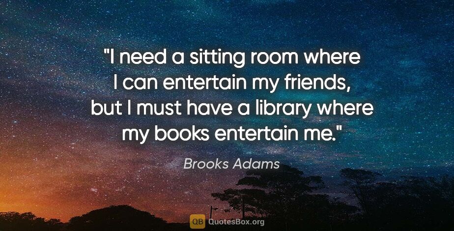 Brooks Adams quote: "I need a sitting room where I can entertain my friends, but I..."