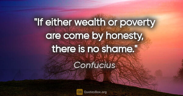 Confucius quote: "If either wealth or poverty are come by honesty, there is no..."