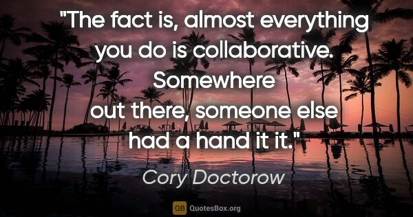 Cory Doctorow quote: "The fact is, almost everything you do is collaborative...."