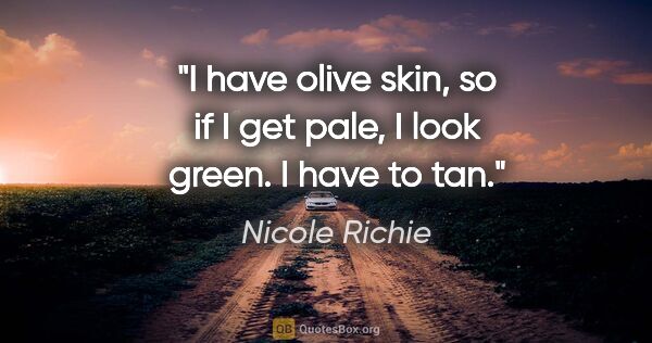 Nicole Richie quote: "I have olive skin, so if I get pale, I look green. I have to tan."