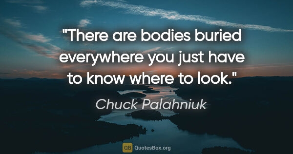 Chuck Palahniuk quote: "There are bodies buried everywhere you just have to know where..."