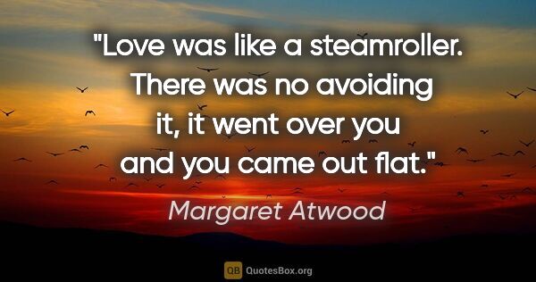 Margaret Atwood quote: "Love was like a steamroller.  There was no avoiding it, it..."