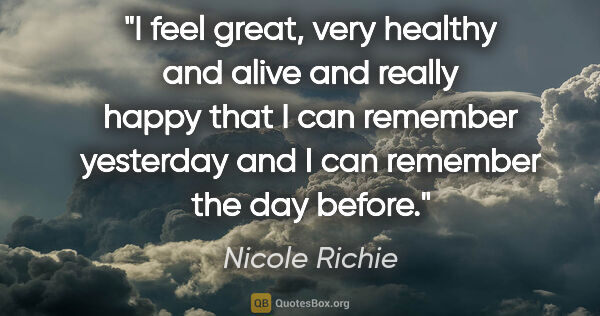 Nicole Richie quote: "I feel great, very healthy and alive and really happy that I..."