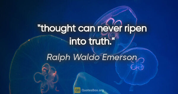 Ralph Waldo Emerson quote: "thought can never ripen into truth."