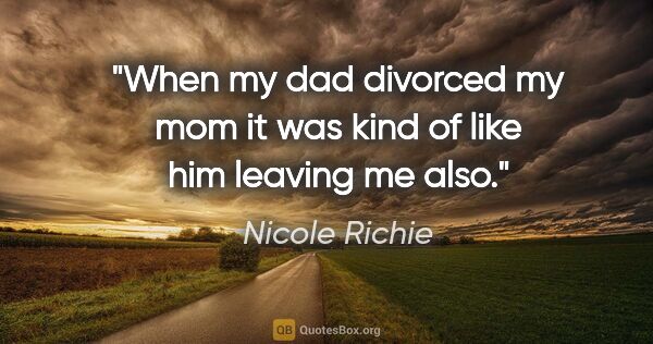 Nicole Richie quote: "When my dad divorced my mom it was kind of like him leaving me..."