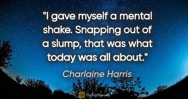 Charlaine Harris quote: "I gave myself a mental shake. Snapping out of a slump, that..."