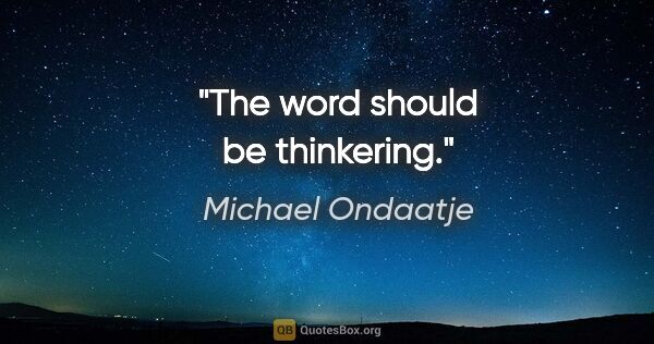 Michael Ondaatje quote: "The word should be thinkering."