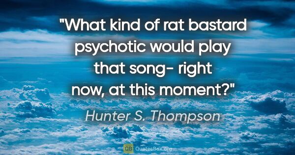 Hunter S. Thompson quote: "What kind of rat bastard psychotic would play that song- right..."