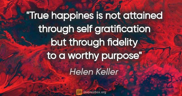 Helen Keller quote: "True happines is not attained through self gratification but..."