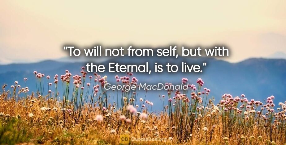 George MacDonald quote: "To will not from self, but with the Eternal, is to live."