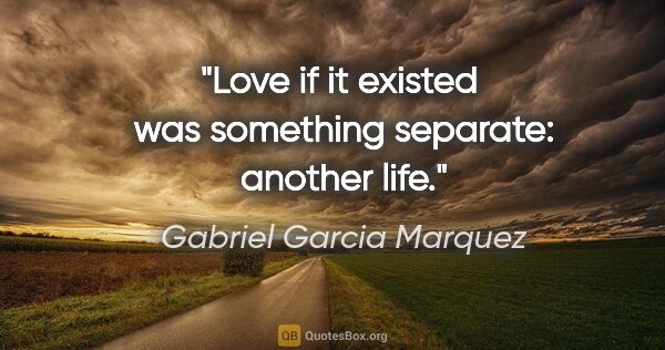 Gabriel Garcia Marquez quote: "Love if it existed  was something separate: another life."