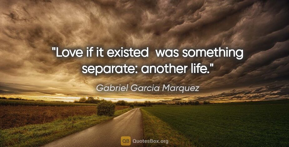 Gabriel Garcia Marquez quote: "Love if it existed  was something separate: another life."