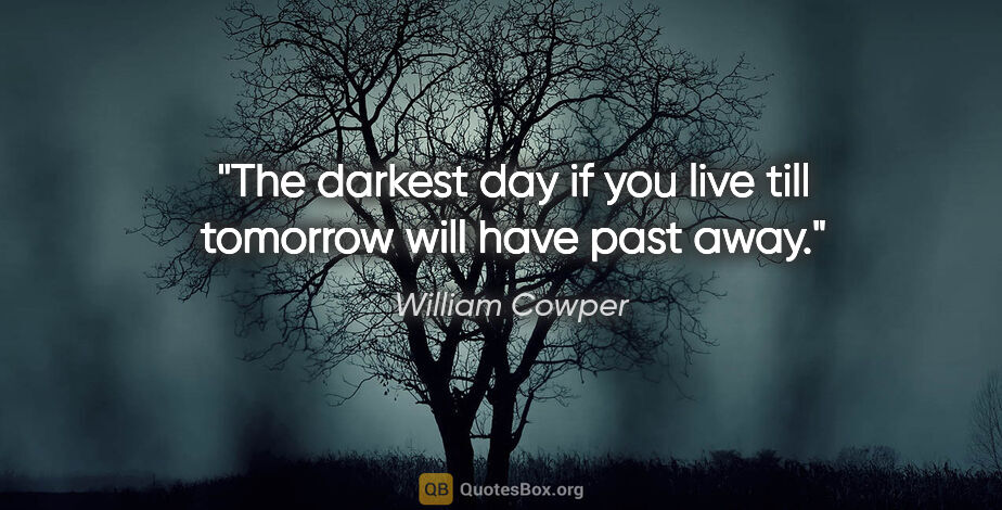 William Cowper quote: "The darkest day if you live till tomorrow will have past away."