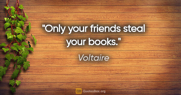 Voltaire quote: "Only your friends steal your books."