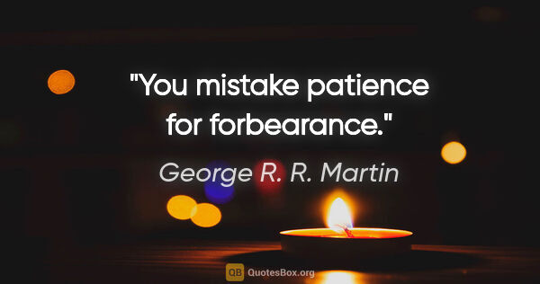 George R. R. Martin quote: "You mistake patience for forbearance."