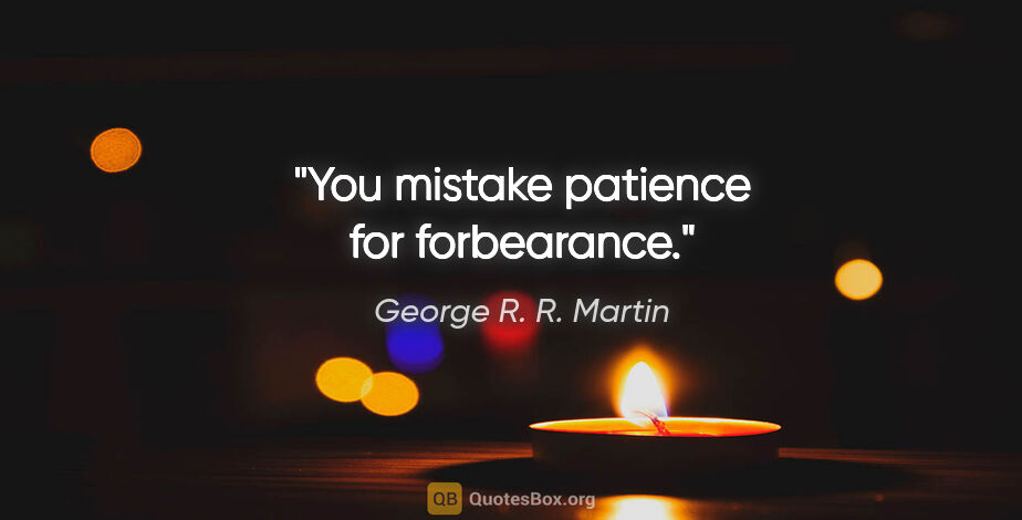 George R. R. Martin quote: "You mistake patience for forbearance."