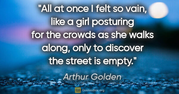 Arthur Golden quote: "All at once I felt so vain, like a girl posturing for the..."