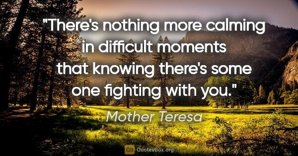 Mother Teresa quote: "There's nothing more calming in difficult moments that knowing..."