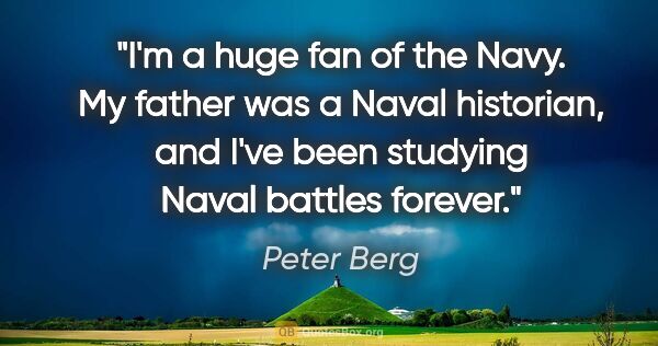 Peter Berg quote: "I'm a huge fan of the Navy. My father was a Naval historian,..."