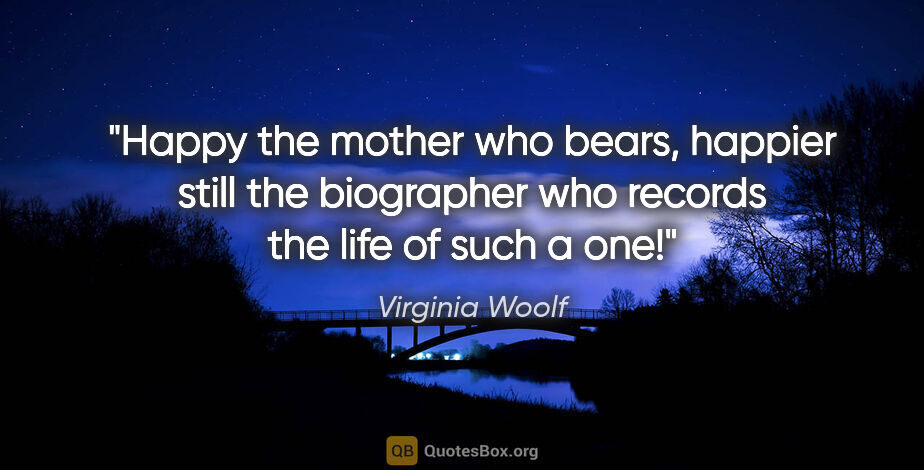 Virginia Woolf quote: "Happy the mother who bears, happier still the biographer who..."